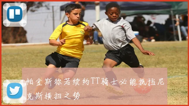 帕金斯称若续约TT骑士必能抵挡尼克斯横扫之势