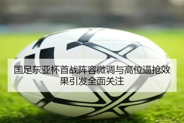 国足东亚杯首战阵容微调与高位逼抢效果引发全面关注