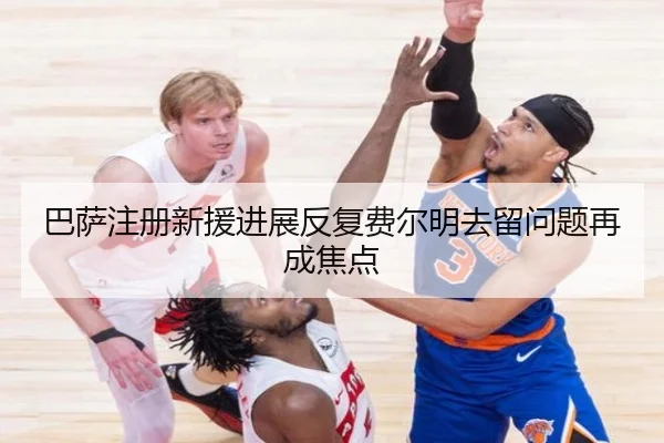 巴萨注册新援进展反复费尔明去留问题再成焦点