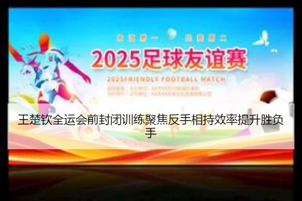 王楚钦全运会前封闭训练聚焦反手相持效率提升胜负手