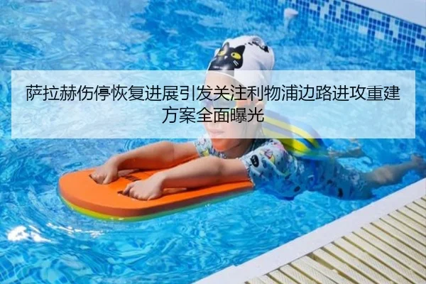 萨拉赫伤停恢复进展引发关注利物浦边路进攻重建方案全面曝光