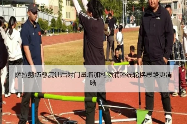 萨拉赫伤愈复训后射门量增加利物浦锋线轮换思路更清晰